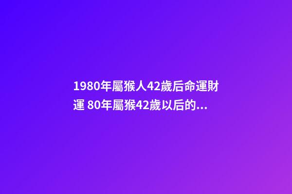 1980年屬猴人42歲后命運財運 80年屬猴42歲以后的一生命運-第1張-觀點-玄機派